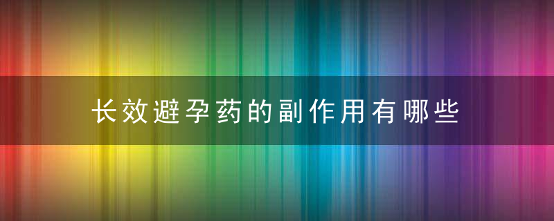 长效避孕药的副作用有哪些 长效避孕药怎么正确服用